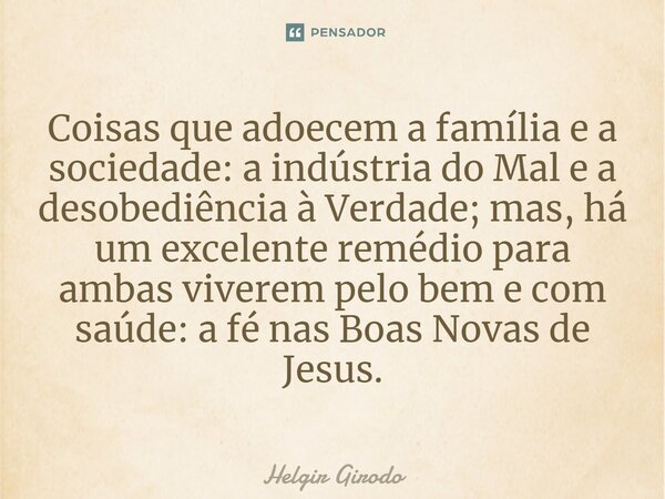 ⁠Coisas que adoecem a família e a sociedade: a indústria do Mal e a desobediência à Verdade; mas, há um excelente remédio para ambas viverem pelo bem e com saúd... Frase de Helgir Girodo.