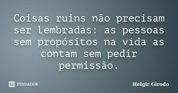 Coisas ruins não precisam ser lembradas: as pessoas sem propósitos na vida as contam sem pedir permissão.... Frase de Helgir Girodo.