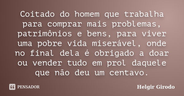 Coitado do homem que trabalha para comprar mais problemas, patrimônios e bens, para viver uma pobre vida miserável, onde no final dela é obrigado a doar ou vend... Frase de Helgir Girodo.