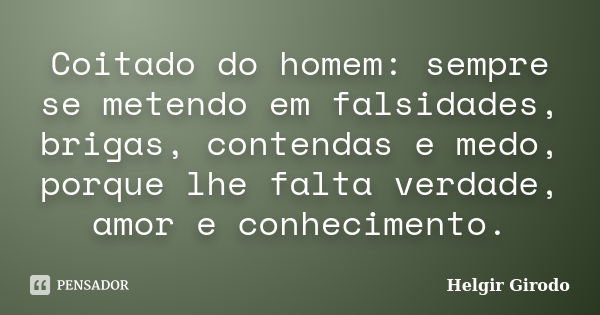 Coitado do homem: sempre se metendo em falsidades, brigas, contendas e medo, porque lhe falta verdade, amor e conhecimento.... Frase de Helgir Girodo.