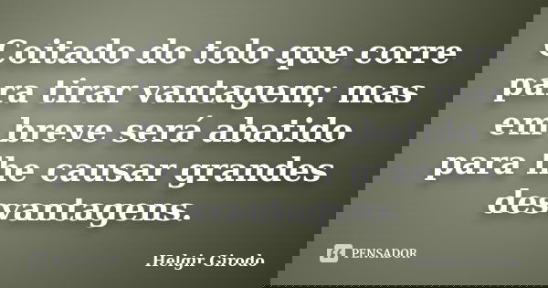 Coitado do tolo que corre para tirar vantagem; mas em breve será abatido para lhe causar grandes desvantagens.... Frase de Helgir Girodo.