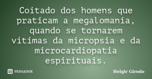 Coitado dos homens que praticam a megalomania, quando se tornarem vítimas da micropsia e da microcardiopatia espirituais.... Frase de Helgir Girodo.