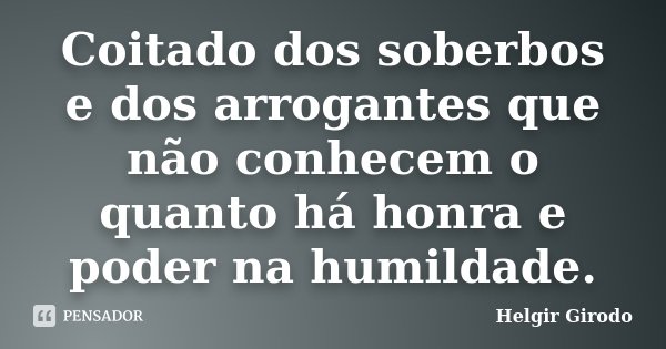 Coitado dos soberbos e dos arrogantes que não conhecem o quanto há honra e poder na humildade.... Frase de Helgir Girodo.
