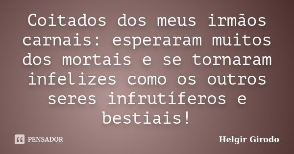 Coitados dos meus irmãos carnais: esperaram muitos dos mortais e se tornaram infelizes como os outros seres infrutíferos e bestiais!... Frase de Helgir Girodo.