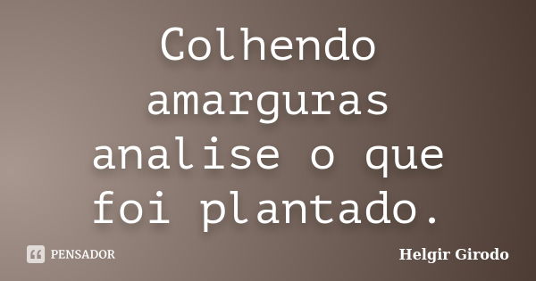 Colhendo amarguras analise o que foi plantado.... Frase de Helgir Girodo.