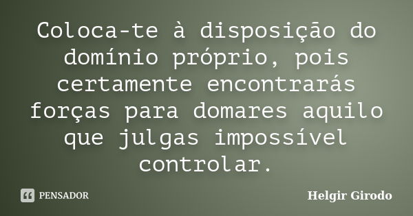 Coloca-te à disposição do domínio próprio, pois certamente encontrarás forças para domares aquilo que julgas impossível controlar.... Frase de Helgir Girodo.