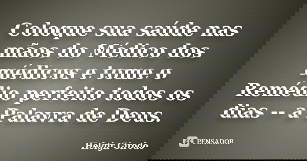 Coloque sua saúde nas mãos do Médico dos médicos e tome o Remédio perfeito todos os dias -- a Palavra de Deus.... Frase de Helgir Girodo.