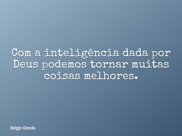 Com a inteligência dada por Deus podemos tornar muitas coisas melhores.... Frase de Helgir Girodo.