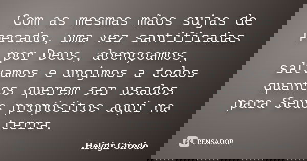 Com as mesmas mãos sujas de pecado, uma vez santificadas por Deus, abençoamos, salvamos e ungimos a todos quantos querem ser usados para Seus propósitos aqui na... Frase de Helgir Girodo.