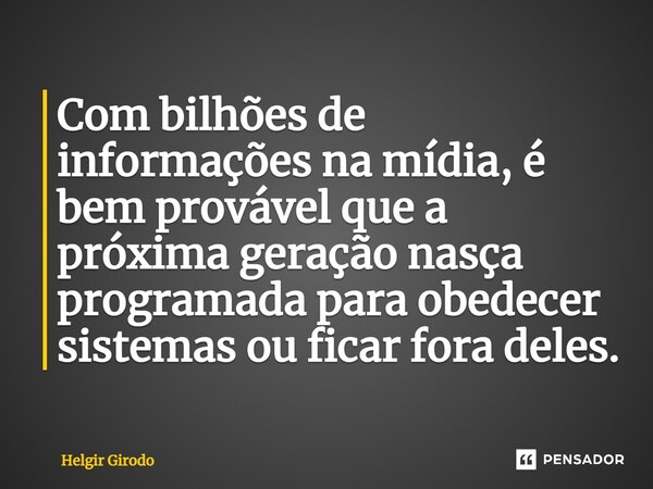 ⁠Com bilhões de informações na mídia, é bem provável que a próxima geração nasça programada para obedecer sistemas ou ficar fora deles.... Frase de Helgir Girodo.