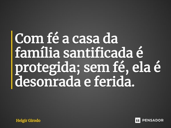 ⁠Com fé a casa da família santificada é protegida; sem fé, ela é desonrada e ferida.... Frase de Helgir Girodo.