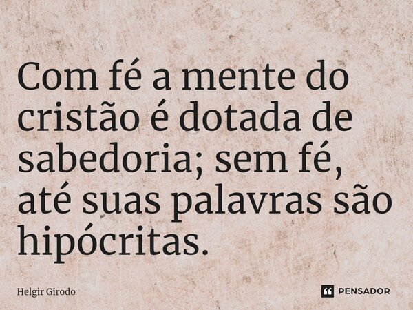⁠Com fé a mente do cristão é dotada de sabedoria; sem fé, até suas palavras são hipócritas.... Frase de Helgir Girodo.