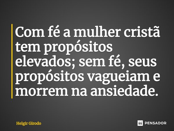 ⁠Com fé a mulher cristã tem propósitos elevados; sem fé, seus propósitos vagueiam e morrem na ansiedade.... Frase de Helgir Girodo.