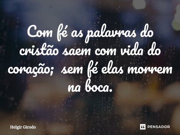 ⁠Com fé as palavras do cristão saem com vida do coração; sem fé elas morrem na boca.... Frase de Helgir Girodo.