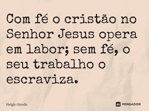 ⁠Com fé o cristão no Senhor Jesus opera em labor; sem fé, o seu trabalho o escraviza.... Frase de Helgir Girodo.