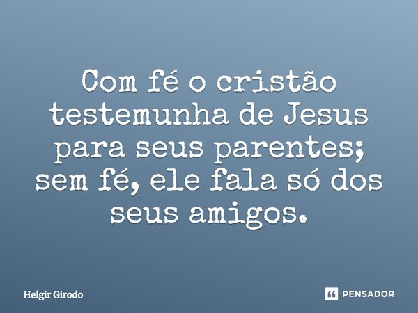 ⁠Com fé o cristão testemunha de Jesus para seus parentes; sem fé, ele fala só dos seus amigos.... Frase de Helgir Girodo.