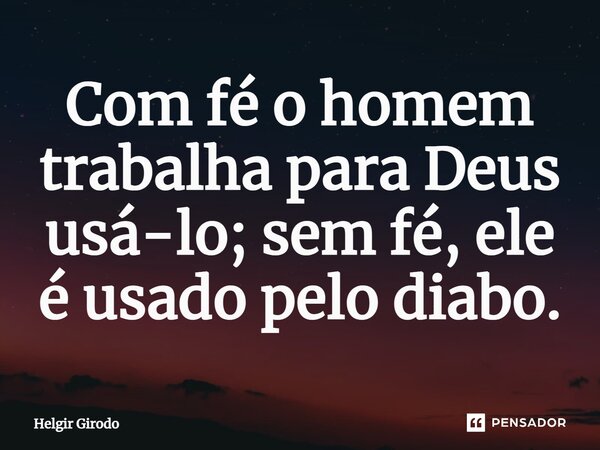 ⁠Com fé o homem trabalha para Deus usá-lo; sem fé, ele é usado pelo diabo.... Frase de Helgir Girodo.