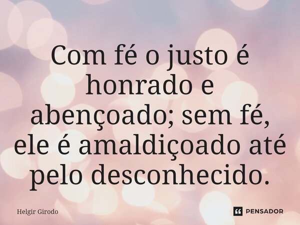⁠Com fé o justo é honrado e abençoado; sem fé, ele é amaldiçoado até pelo desconhecido.... Frase de Helgir Girodo.