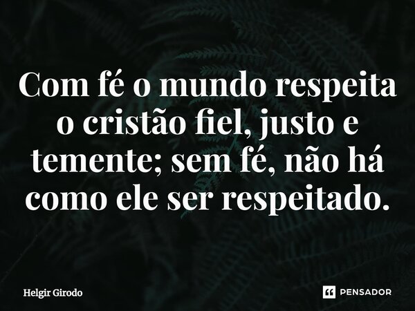 ⁠Com fé o mundo respeita o cristão fiel, justo e temente; sem fé, não há como ele ser respeitado.... Frase de Helgir Girodo.