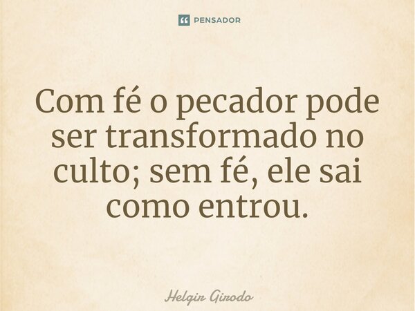 ⁠Com fé o pecador pode ser transformado no culto; sem fé, ele sai como entrou.... Frase de Helgir Girodo.