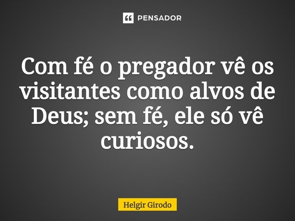 ⁠Com fé o pregador vê os visitantes como alvos de Deus; sem fé, ele só vê curiosos.... Frase de Helgir Girodo.