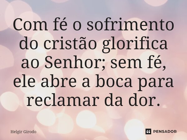 ⁠Com fé o sofrimento do cristão glorifica ao Senhor; sem fé, ele abre a boca para reclamar da dor.... Frase de Helgir Girodo.