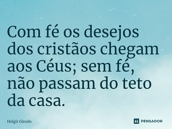 ⁠Com fé os desejos dos cristãos chegam aos Céus; sem fé, não passam do teto da casa.... Frase de Helgir Girodo.