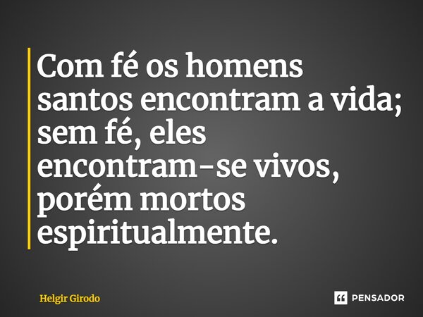 ⁠Com fé os homens santos encontram a vida; sem fé, eles encontram-se vivos, porém mortos espiritualmente.... Frase de Helgir Girodo.