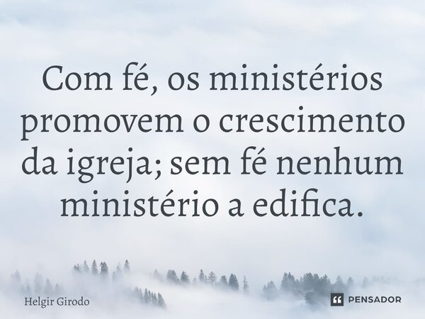 ⁠Com fé, os ministérios promovem o crescimento da igreja; sem fé nenhum ministério a edifica.... Frase de Helgir Girodo.