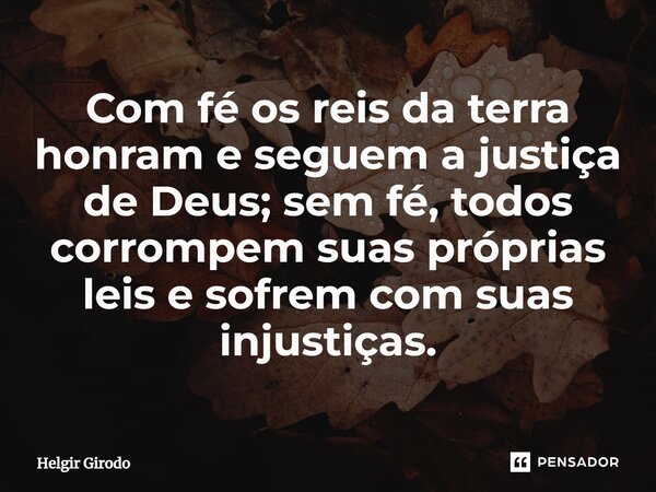 ⁠Com fé os reis da terra honram e seguem a justiça de Deus; sem fé, todos corrompem suas próprias leis e sofrem com suas injustiças.... Frase de Helgir Girodo.