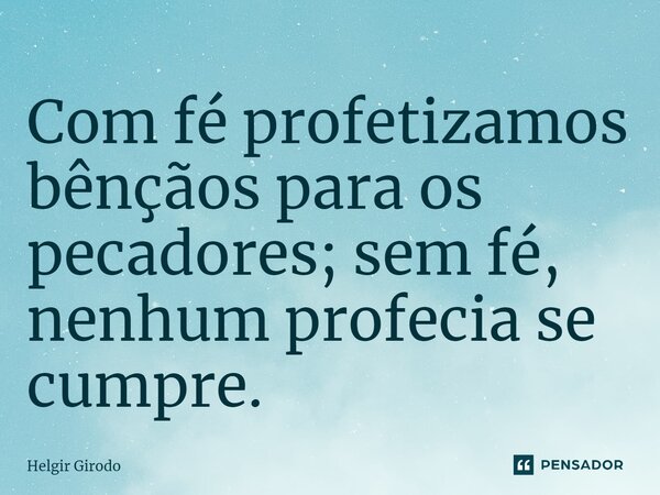 ⁠Com fé profetizamos bênçãos para os pecadores; sem fé, nenhum profecia se cumpre.... Frase de Helgir Girodo.