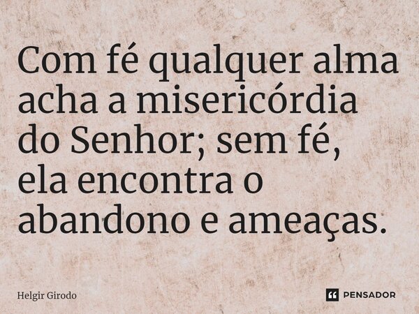 ⁠Com fé qualquer alma acha a misericórdia do Senhor; sem fé, ela encontra o abandono e ameaças.... Frase de Helgir Girodo.