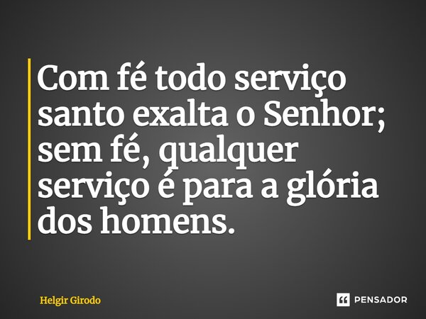 ⁠Com fé todo serviço santo exalta o Senhor; sem fé, qualquer serviço é para a glória dos homens.... Frase de Helgir Girodo.