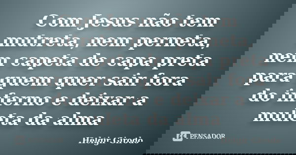 Com Jesus não tem mutreta, nem perneta, nem capeta de capa preta para quem quer sair fora do inferno e deixar a muleta da alma... Frase de Helgir Girodo.