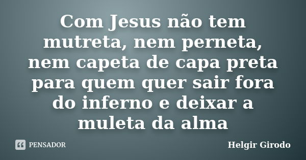 Com Jesus não tem mutreta, nem perneta, nem capeta de capa preta para quem quer sair fora do inferno e deixar a muleta da alma... Frase de Helgir Girodo.