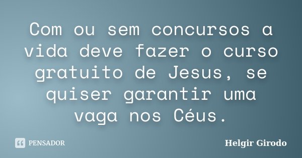 Com ou sem concursos a vida deve fazer o curso gratuito de Jesus, se quiser garantir uma vaga nos Céus.... Frase de Helgir Girodo.