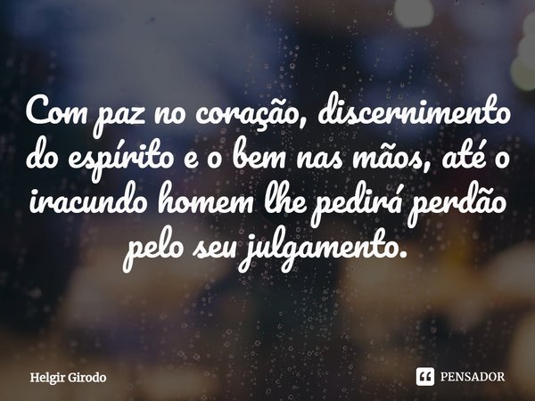 ⁠Com paz no coração, discernimento do espírito e o bem nas mãos, até o iracundo homem lhe pedirá perdão pelo seu julgamento.... Frase de Helgir Girodo.