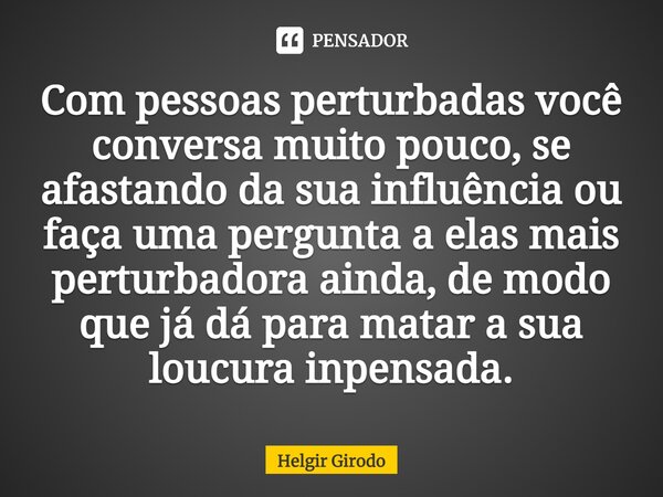 ⁠Com pessoas perturbadas você conversa muito pouco, se afastando da sua influência ou faça uma pergunta a elas mais perturbadora ainda, de modo que já dá para m... Frase de Helgir Girodo.