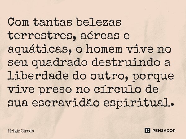 ⁠Com tantas belezas terrestres, aéreas e aquáticas, o homem vive no seu quadrado destruindo a liberdade do outro, porque vive preso no círculo de sua escravidão... Frase de Helgir Girodo.