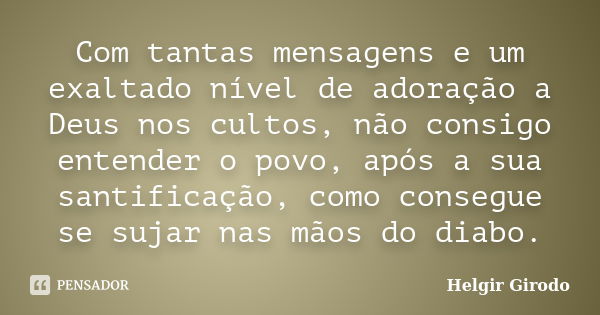 Com tantas mensagens e um exaltado nível de adoração a Deus nos cultos, não consigo entender o povo, após a sua santificação, como consegue se sujar nas mãos do... Frase de Helgir Girodo.