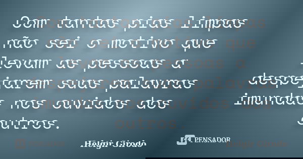 Com tantas pias limpas não sei o motivo que levam as pessoas a despejarem suas palavras imundas nos ouvidos dos outros.... Frase de Helgir Girodo.