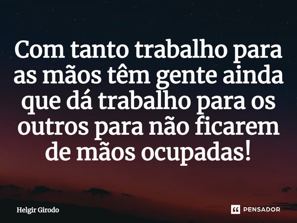 ⁠Com tanto trabalho para as mãos têm gente ainda que dá trabalho para os outros para não ficarem de mãos ocupadas!... Frase de Helgir Girodo.