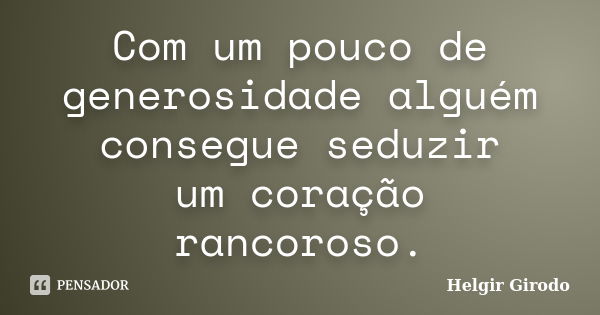 Com um pouco de generosidade alguém consegue seduzir um coração rancoroso.... Frase de Helgir Girodo.