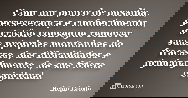 Com um pouco de ousadia, perseverança e conhecimento, o cristão consegue remover suas próprias montanhas do fracasso, das dificuldades e principalmente, da sua ... Frase de Helgir Girodo.