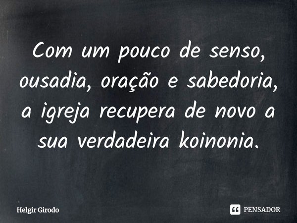 ⁠Com um pouco de senso, ousadia, oração e sabedoria, a igreja recupera de novo a sua verdadeira koinonia.... Frase de Helgir Girodo.