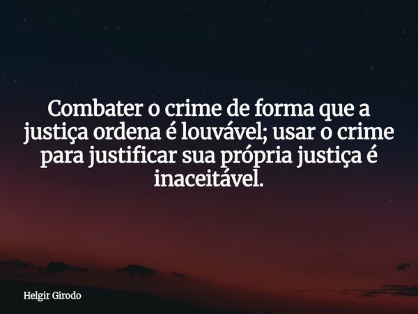 Combater o crime de forma que a justiça ordena é louvável; usar o crime para justificar sua própria justiça é inaceitável.... Frase de Helgir Girodo.