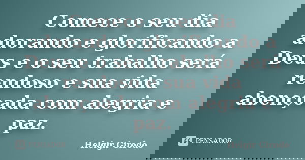 Comece o seu dia adorando e glorificando a Deus e o seu trabalho será rendoso e sua vida abençoada com alegria e paz.... Frase de Helgir Girodo.