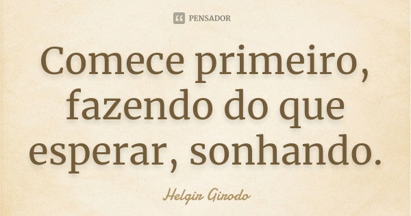 Comece primeiro, fazendo do que esperar, sonhando.... Frase de Helgir Girodo.