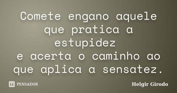 Comete engano aquele que pratica a estupidez e acerta o caminho ao que aplica a sensatez.... Frase de Helgir Girodo.