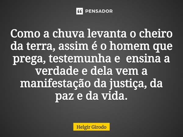 ⁠Como a chuva levanta o cheiro da terra, assim é o homem que prega, testemunha e ensina a verdade e dela vem a manifestação da justiça, da paz e da vida.... Frase de Helgir Girodo.